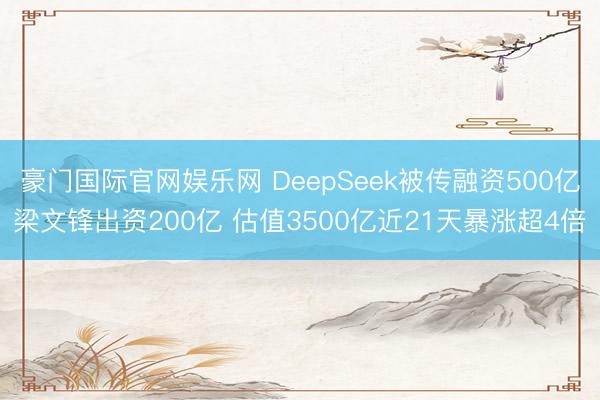 豪门国际官网娱乐网 DeepSeek被传融资500亿梁文锋出资200亿 估值3500亿近21天暴涨超4倍