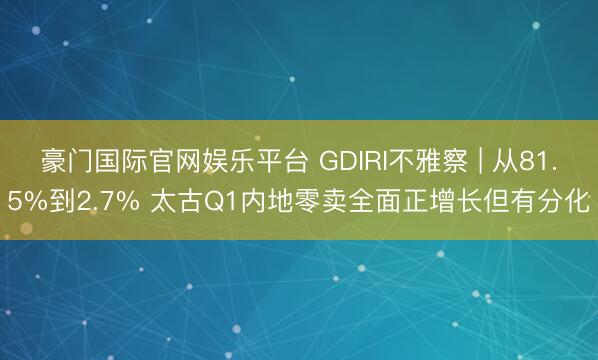 豪门国际官网娱乐平台 GDIRI不雅察 | 从81.5%到2.7% 太古Q1内地零卖全面正增长但有分化