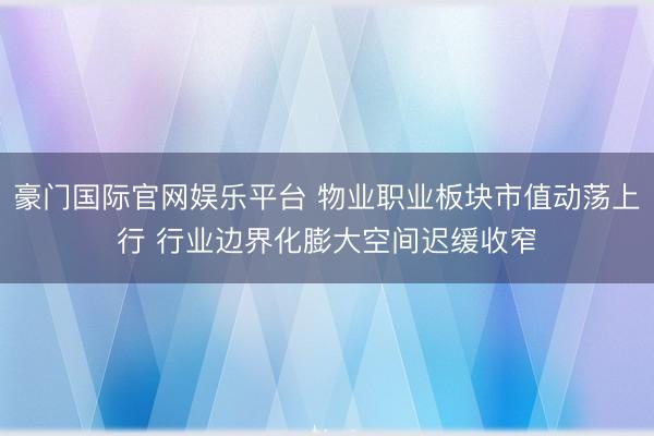 豪门国际官网娱乐平台 物业职业板块市值动荡上行 行业边界化膨大空间迟缓收窄