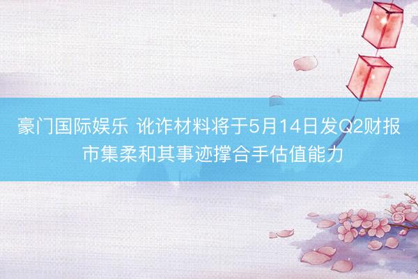 豪门国际娱乐 讹诈材料将于5月14日发Q2财报 市集柔和其事迹撑合手估值能力