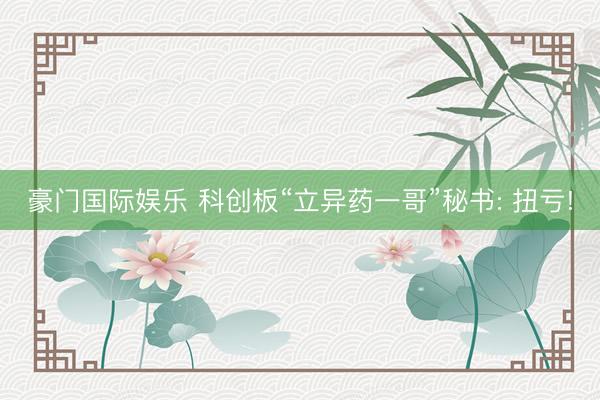 豪门国际娱乐 科创板“立异药一哥”秘书: 扭亏!