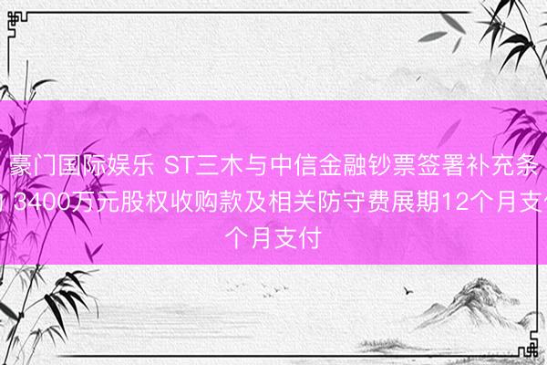 豪门国际娱乐 ST三木与中信金融钞票签署补充条约 3400万元股权收购款及相关防守费展期12个月支付