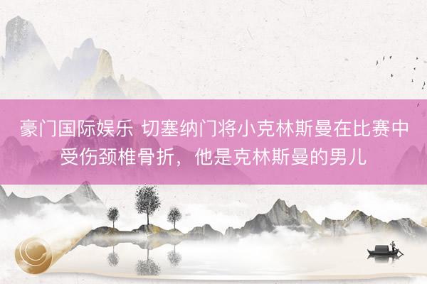 豪门国际娱乐 切塞纳门将小克林斯曼在比赛中受伤颈椎骨折，他是克林斯曼的男儿