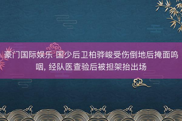 豪门国际娱乐 国少后卫柏骅峻受伤倒地后掩面呜咽， 经队医查验后被担架抬出场