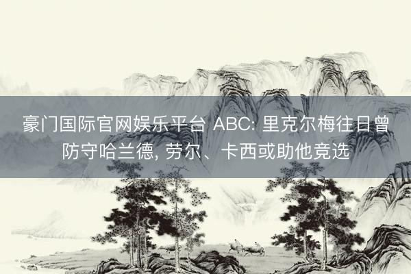 豪门国际官网娱乐平台 ABC: 里克尔梅往日曾防守哈兰德， 劳尔、卡西或助他竞选