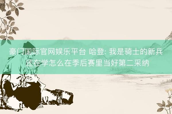豪门国际官网娱乐平台 哈登: 我是骑士的新兵 还在学怎么在季后赛里当好第二采纳