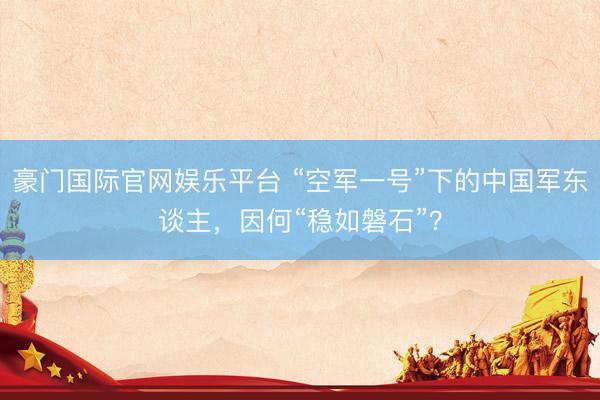 豪门国际官网娱乐平台 “空军一号”下的中国军东谈主，因何“稳如磐石”？