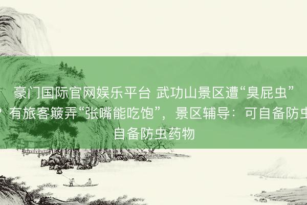 豪门国际官网娱乐平台 武功山景区遭“臭屁虫”围攻？有旅客簸弄“张嘴能吃饱”，景区辅导：可自备防虫药物