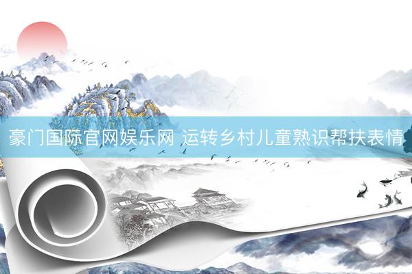 豪门国际官网娱乐网 运转乡村儿童熟识帮扶表情