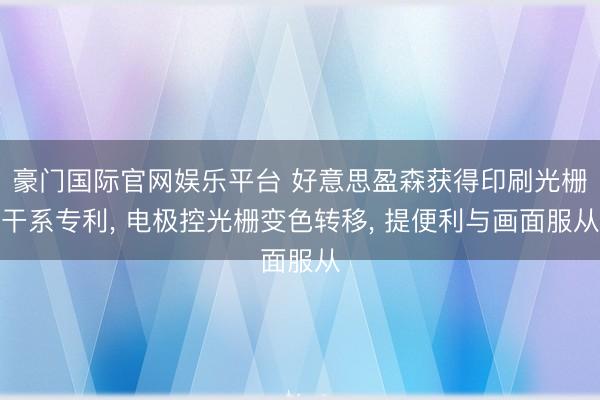 豪门国际官网娱乐平台 好意思盈森获得印刷光栅干系专利， 电极控光栅变色转移， 提便利与画面服从