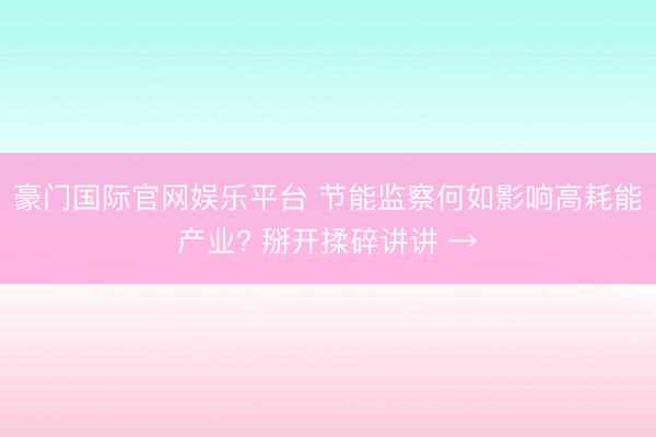 豪门国际官网娱乐平台 节能监察何如影响高耗能产业? 掰开揉碎讲讲 →