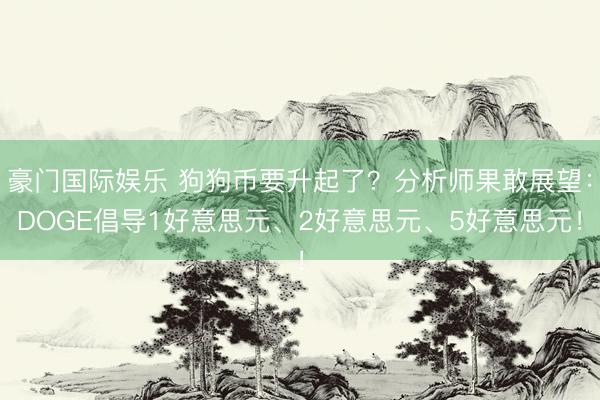 豪门国际娱乐 狗狗币要升起了？分析师果敢展望：DOGE倡导1好意思元、2好意思元、5好意思元！