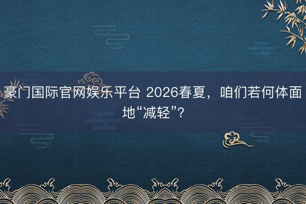 豪门国际官网娱乐平台 2026春夏，咱们若何体面地“减轻”？