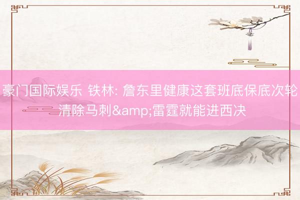 豪门国际娱乐 铁林: 詹东里健康这套班底保底次轮 清除马刺&雷霆就能进西决