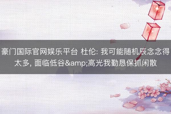 豪门国际官网娱乐平台 杜伦: 我可能随机辰念念得太多， 面临低谷&高光我勤恳保抓闲散
