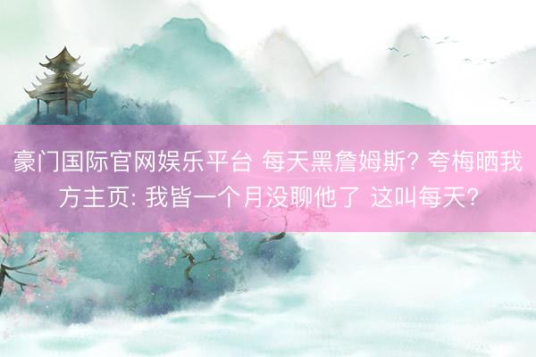 豪门国际官网娱乐平台 每天黑詹姆斯? 夸梅晒我方主页: 我皆一个月没聊他了 这叫每天?