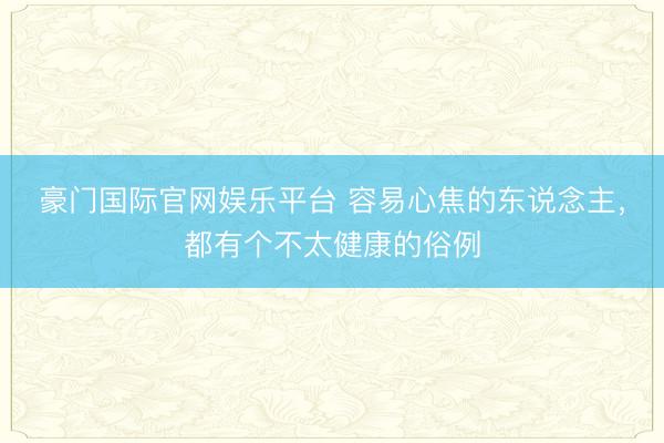 豪门国际官网娱乐平台 容易心焦的东说念主，都有个不太健康的俗例