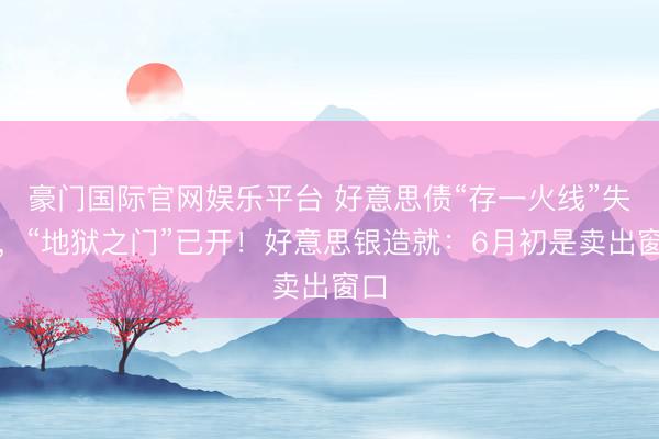 豪门国际官网娱乐平台 好意思债“存一火线”失守，“地狱之门”已开！好意思银造就：6月初是卖出窗口