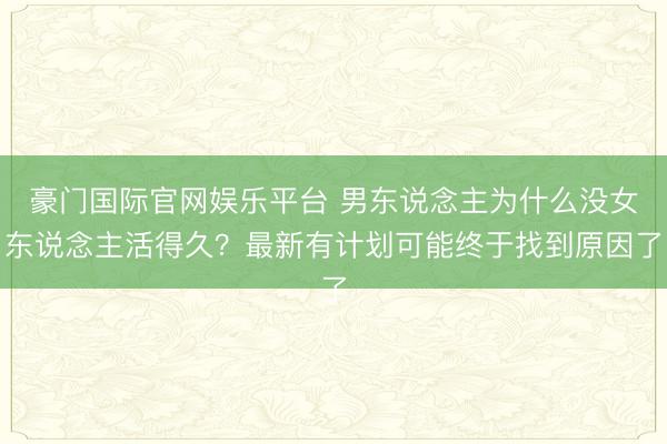 豪门国际官网娱乐平台 男东说念主为什么没女东说念主活得久？最新有计划可能终于找到原因了