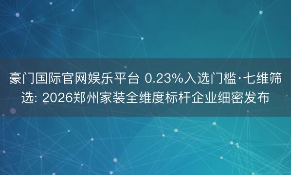 豪门国际官网娱乐平台 0.23%入选门槛·七维筛选: 2026郑州家装全维度标杆企业细密发布