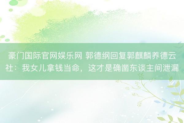 豪门国际官网娱乐网 郭德纲回复郭麒麟养德云社：我女儿拿钱当命，这才是确凿东谈主间泄漏