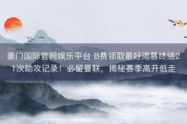 豪门国际官网娱乐平台 B费领取最好渴慕终结21次助攻记录！必留曼联，揭秘赛季高开低走