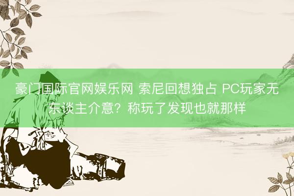 豪门国际官网娱乐网 索尼回想独占 PC玩家无东谈主介意?称玩了发现也就那样