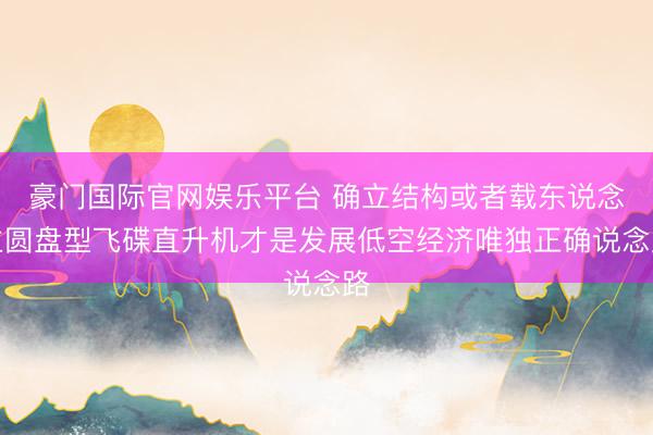 豪门国际官网娱乐平台 确立结构或者载东说念主圆盘型飞碟直升机才是发展低空经济唯独正确说念路