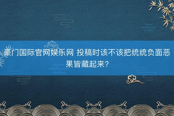 豪门国际官网娱乐网 投稿时该不该把统统负面恶果皆藏起来?