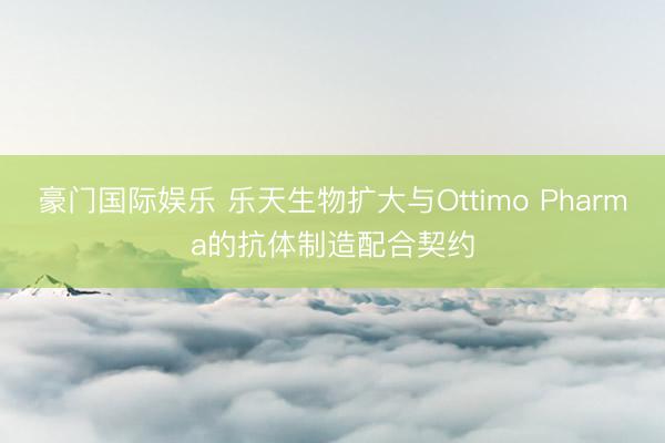 豪门国际娱乐 乐天生物扩大与Ottimo Pharma的抗体制造配合契约