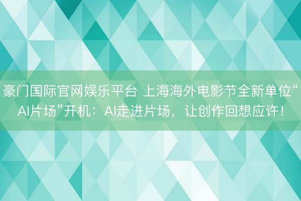 豪门国际官网娱乐平台 上海海外电影节全新单位“AI片场”开机：AI走进片场，让创作回想应许！