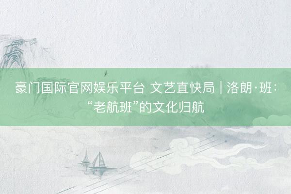 豪门国际官网娱乐平台 文艺直快局 | 洛朗·班：“老航班”的文化归航