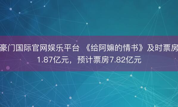 豪门国际官网娱乐平台 《给阿嫲的情书》及时票房1.87亿元,预计票房7.82亿元