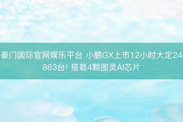 豪门国际官网娱乐平台 小鹏GX上市12小时大定24863台! 搭载4颗图灵AI芯片