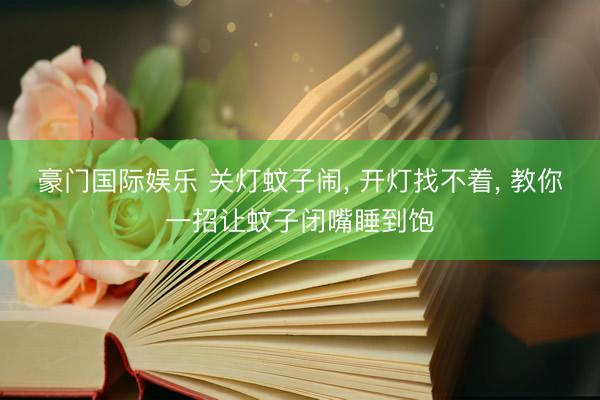 豪门国际娱乐 关灯蚊子闹， 开灯找不着， 教你一招让蚊子闭嘴睡到饱