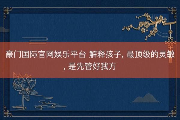 豪门国际官网娱乐平台 解释孩子， 最顶级的灵敏， 是先管好我方