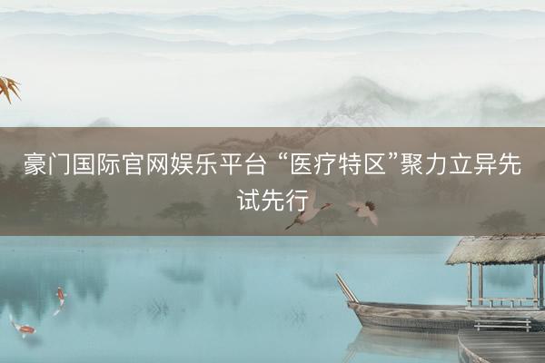 豪门国际官网娱乐平台 “医疗特区”聚力立异先试先行