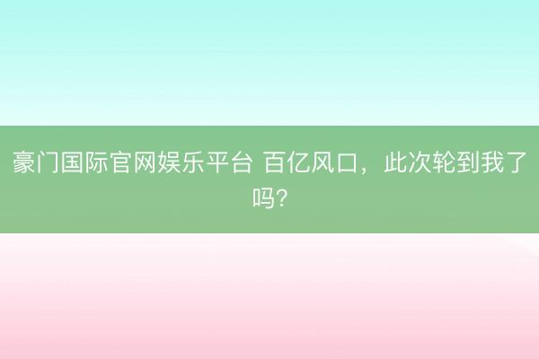 豪门国际官网娱乐平台 百亿风口，此次轮到我了吗？