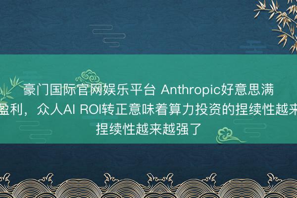 豪门国际官网娱乐平台 Anthropic好意思满单季度盈利，众人AI ROI转正意味着算力投资的捏续性越来越强了