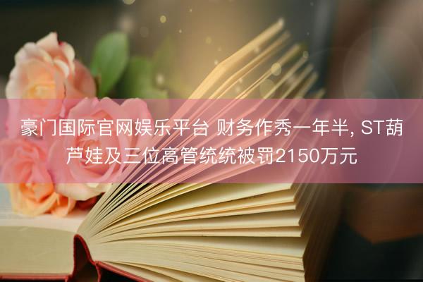 豪门国际官网娱乐平台 财务作秀一年半， ST葫芦娃及三位高管统统被罚2150万元