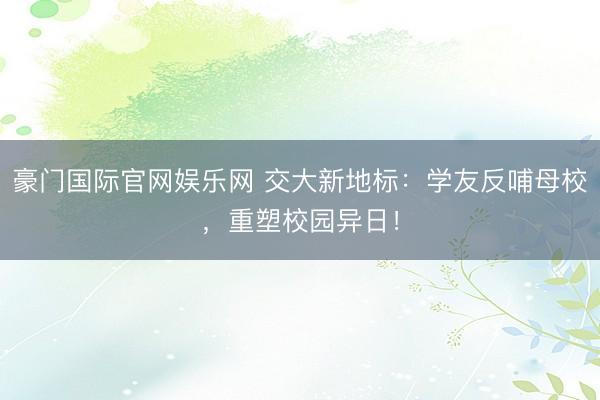 豪门国际官网娱乐网 交大新地标：学友反哺母校，重塑校园异日！