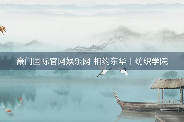 豪门国际官网娱乐网 相约东华丨纺织学院