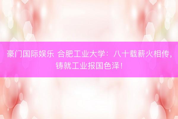 豪门国际娱乐 合肥工业大学：八十载薪火相传，铸就工业报国色泽！