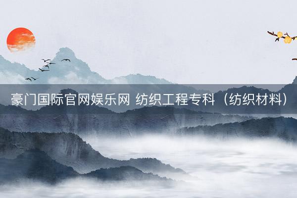 豪门国际官网娱乐网 纺织工程专科(纺织材料)