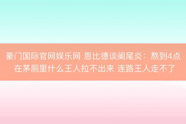 豪门国际官网娱乐网 恩比德谈阑尾炎：熬到4点 在茅厕里什么王人拉不出来 连路王人走不了