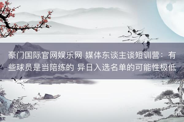 豪门国际官网娱乐网 媒体东谈主谈短训营：有些球员是当陪练的 异日入选名单的可能性极低