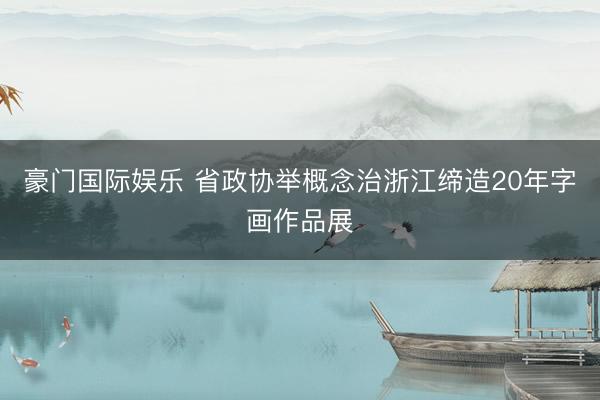 豪门国际娱乐 省政协举概念治浙江缔造20年字画作品展