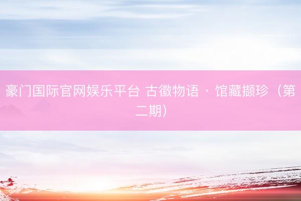 豪门国际官网娱乐平台 古徽物语 · 馆藏撷珍（第二期）