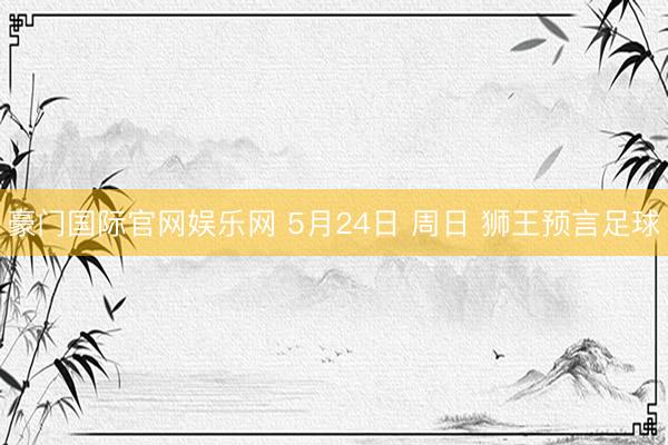 豪门国际官网娱乐网 5月24日 周日 狮王预言足球