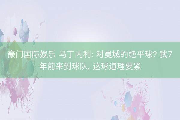 豪门国际娱乐 马丁内利: 对曼城的绝平球? 我7年前来到球队， 这球道理要紧